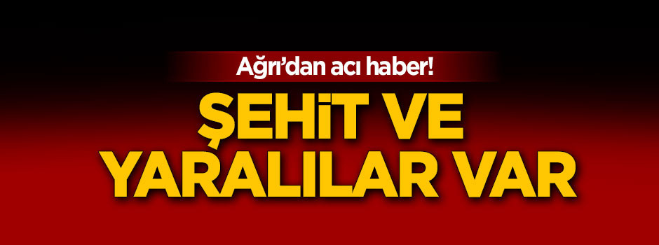 Ağrı'dan acı haber! Şehit ve yaralılar var