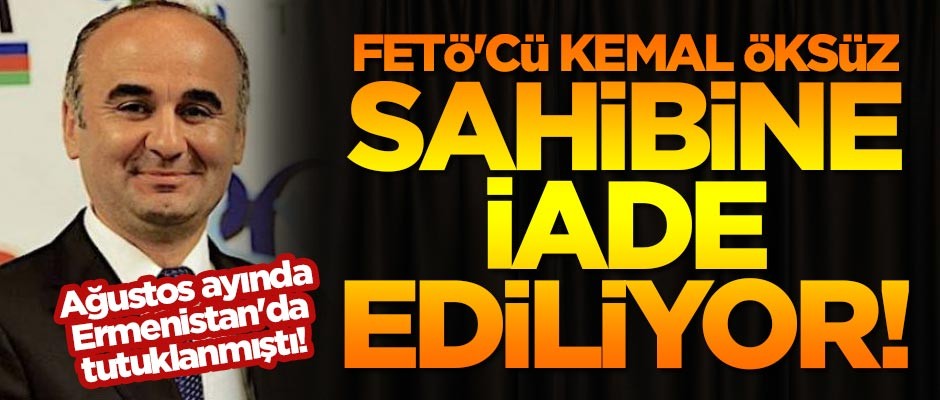 Ağustos ayında Ermenistan'da tutuklanmıştı! FETÖ'cü Kemal Öksüz sahibine iade ediliyor!