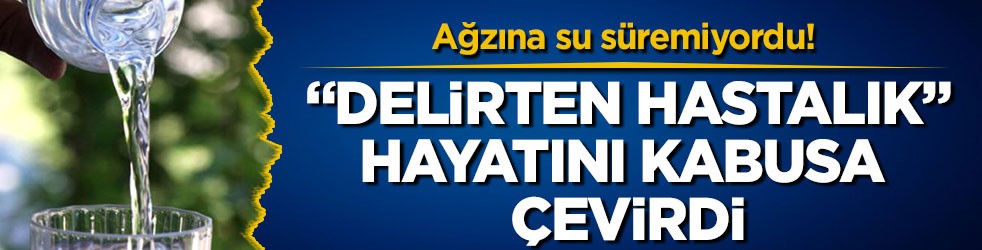 Ağzına su süremiyordu! “Delirten hastalık” hayatını kabusa çevirdi