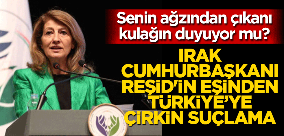 Ağzından çıkanı kulağın duyuyor mu? Irak Cumhurbaşkanı Reşid'in eşinden Türkiye’ye çirkin suçlama
