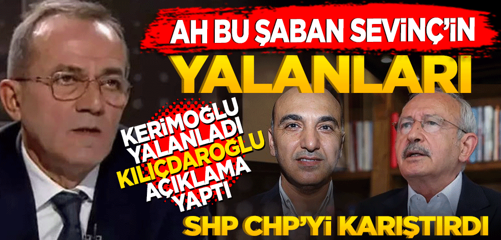 Ah bu Şaban Sevinç’in yalanları! Kerimoğlu yalanladı, Kılıçdaroğlu açıklama yaptı CHP karıştı