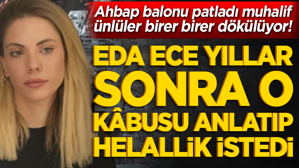 Ahbap balonu patladı muhalif ünlüler birer birer dökülüyor! Eda Ece yıllar sonra o kâbusu anlatıp helallik istedi!