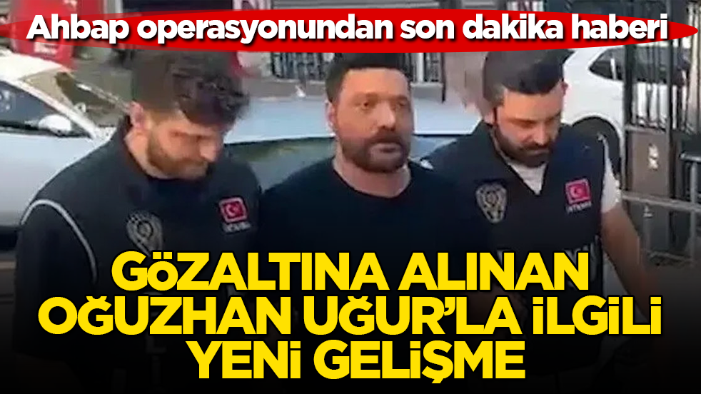 Ahbap operasyonundan son dakika haberi! Gözaltına alınan Oğuzhan Uğur’la ilgili yeni gelişme