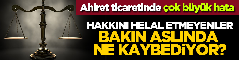 Ahiret ticaretinde büyük hata: Hakkını helal etmeyenler aslında ne kaybediyor?