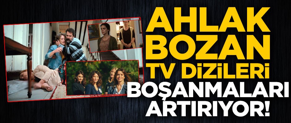 Ahlak bozan TV dizileri boşanmaları artırıyor!