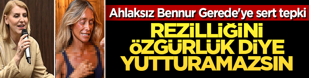 Ahlaksız Bennur Gerede'ye sert tepki: Rezilliğini özgürlük diye yutturamazsın