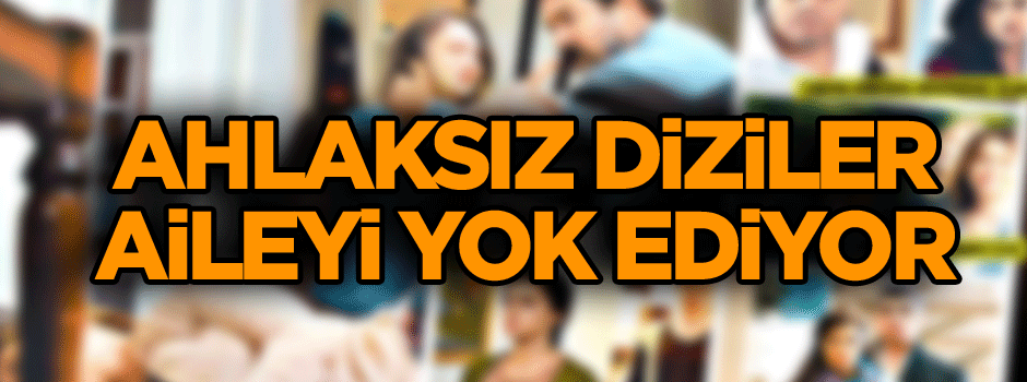 Ahlaksız diziler aileyi yok ediyor