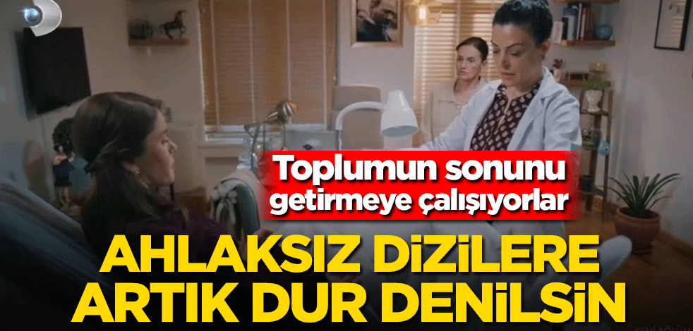 Ahlaksız dizilere artık dur denilsin! Toplumun sonunu getirmeye çalışıyorlar