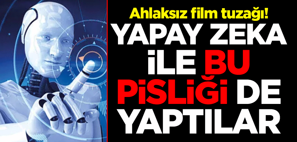 Ahlaksız film tuzağı! Yapay zeka ile bu pisliği de yaptılar
