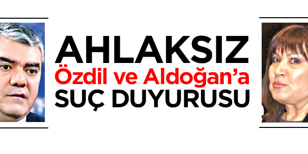 Ahlaksız Özdil ve Aldoğan’a suç duyurusu