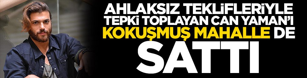 Ahlaksız teklifleriyle tepki toplayan Can Yaman’ı 'Kokuşmuş mahalle' de sattı