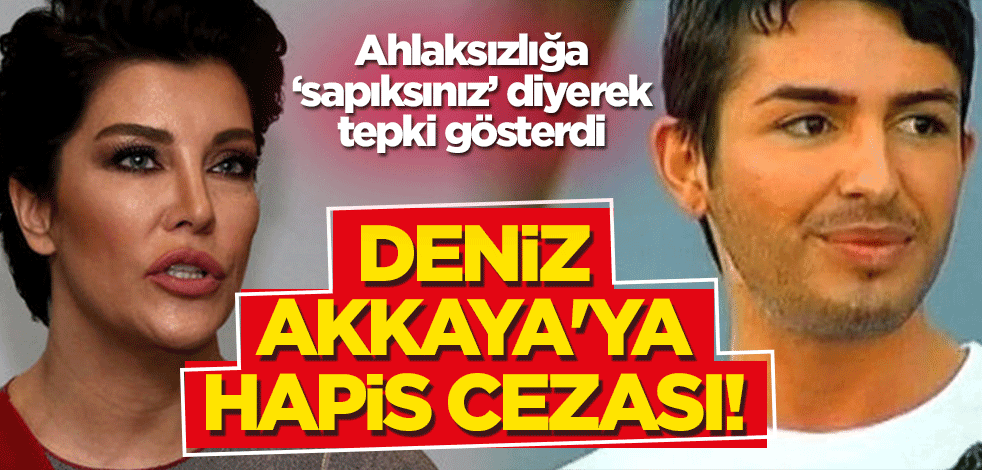Ahlaksızlığa tepki gösteren ve "sapıksınız" diyen Deniz Akkaya'ya hapis cezası!