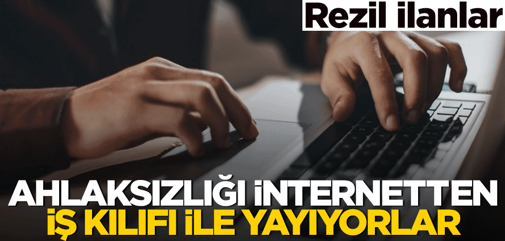 Ahlaksızlığı internetten iş kılıfı ile yayıyorlar