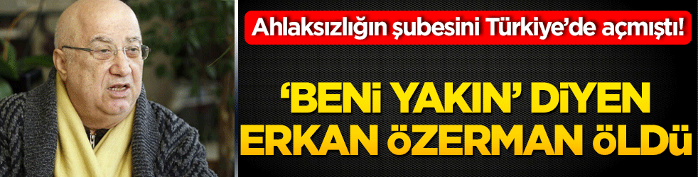 Ahlaksızlığın şubesini Türkiye’de açmıştı! ‘Beni yakın’ diyen Erkan Özerman öldü