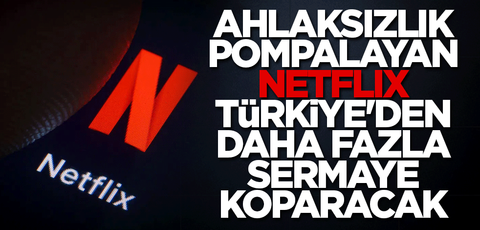 Ahlaksızlık pompalayan Netflix Türkiye'den daha fazla sermaye koparacak