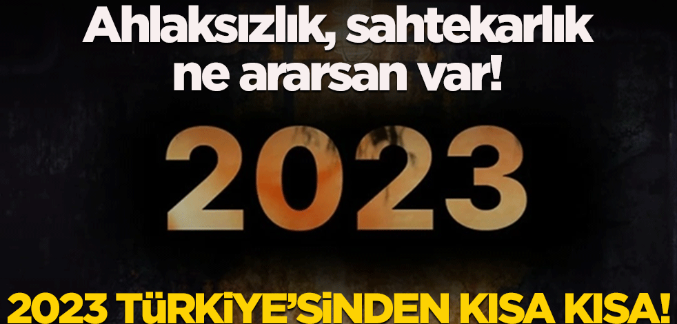 Ahlaksızlık, sahtekarlık, ne ararsan var! 2023 Türkiye’sinden kısa kısa!
