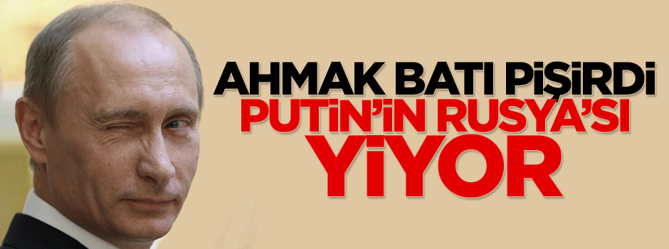 Ahmak Batı pişirdi Putin’in Rusya’sı yiyor