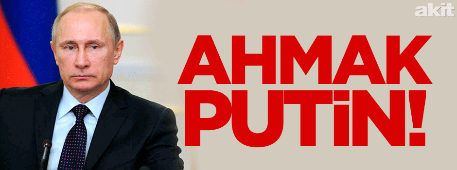 Ahmak Putin!