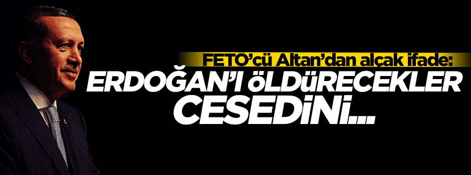 Ahmet Altan'dan alçak ifade: Erdoğan'ı öldürecekler, cesedini...