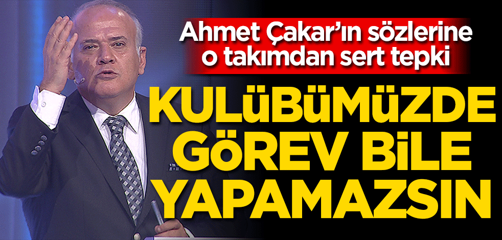 Ahmet Çakar’ın sözlerine sert tepki Kulübümüzde görev yapamazsın