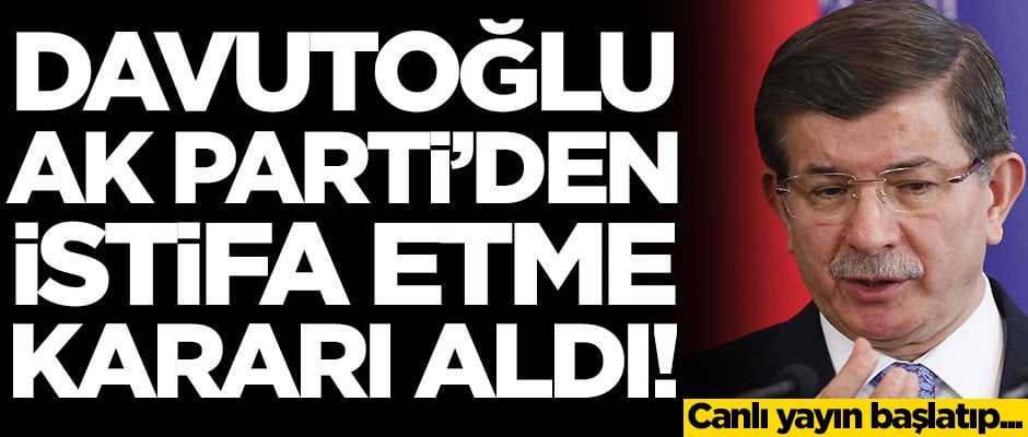 Ahmet Davutoğlu AK Parti'den istifa etme kararı aldı