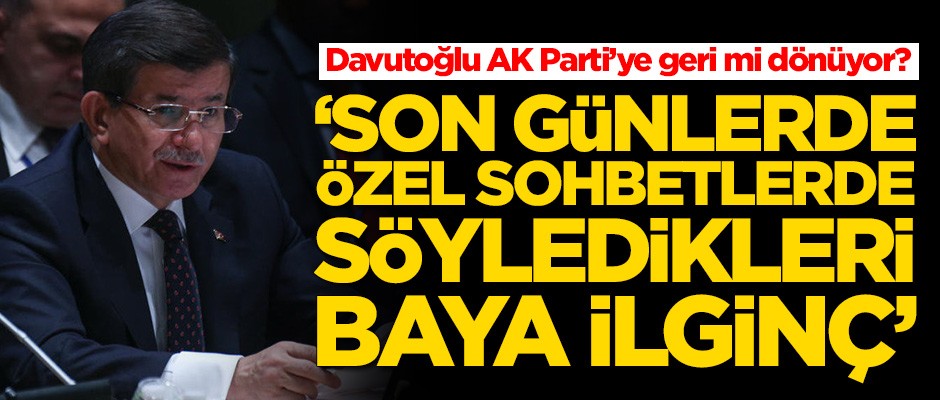 Ahmet Davutoğlu AK Parti'ye geri mi dönüyor? 'Son günlerde özel sohbetlerde söyledikleri baya ilginç'