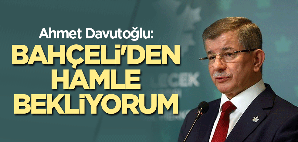 Ahmet Davutoğlu: Bahçeli'den hamle bekliyorum