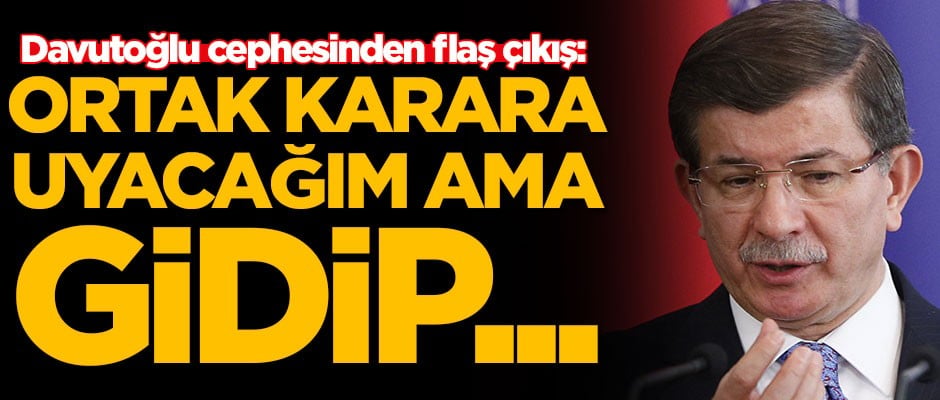 Ahmet Davutoğlu cephesinden flaş çıkış: Ortak karara uyacağım ama gidip...