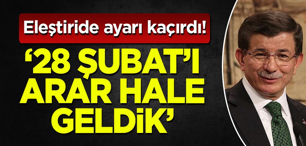 Ahmet Davutoğlu eleştirinin ayarını kaçırdı: 28 Şubat'ı arar hale geldik