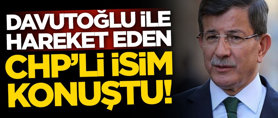 Ahmet Davutoğlu ile hareket eden CHP'li isim konuştu