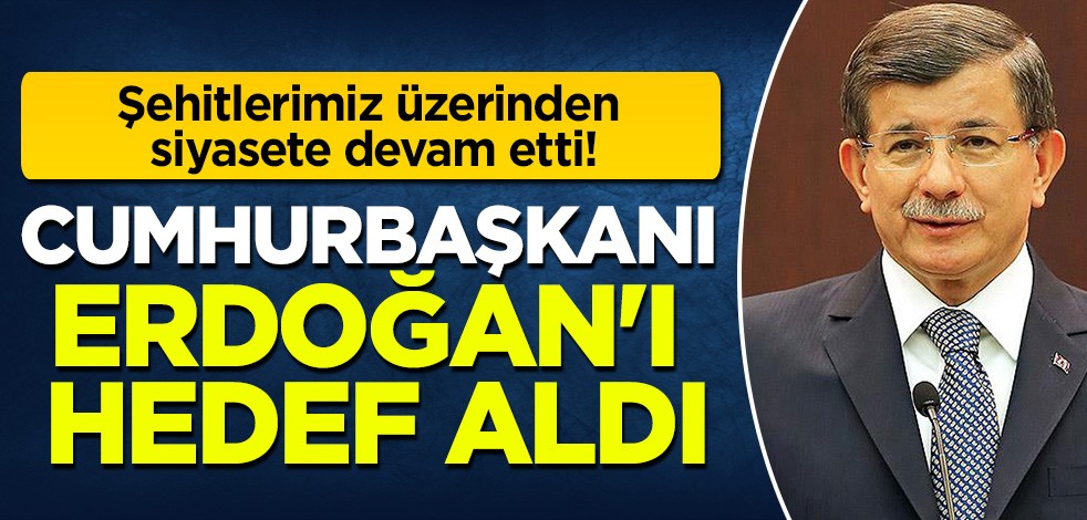Ahmet Davutoğlu şehitlerimiz üzerinden siyaset yapmayı sürdürdü! Cumhurbaşkanı Erdoğan'ı hedef aldı