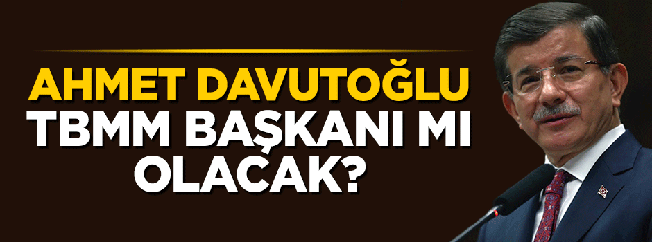 Ahmet Davutoğlu TBMM Başkanı mı olacak?