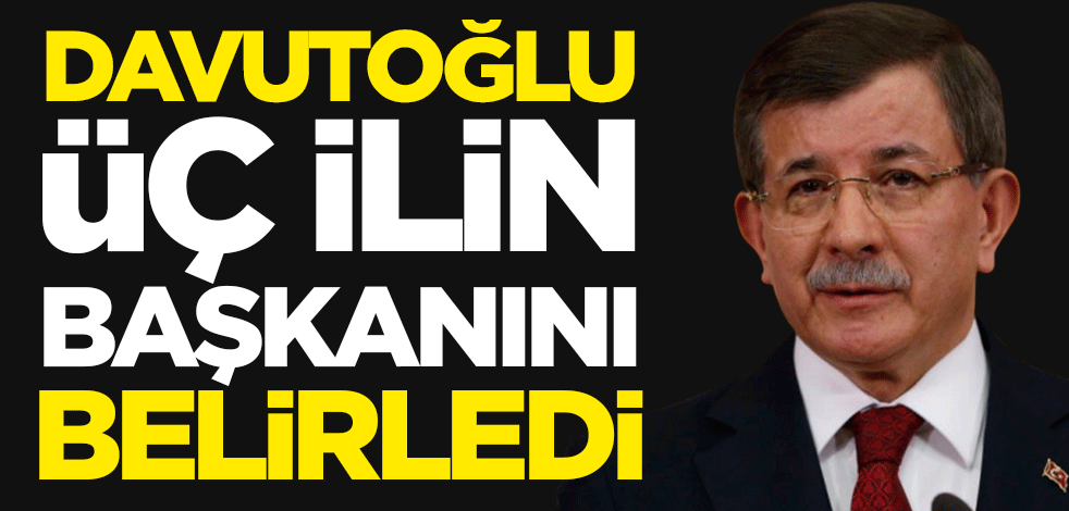 Ahmet Davutoğlu üç il başkanını belirledi
