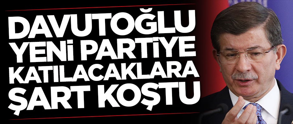 Ahmet Davutoğlu yeni partiye katılacaklara şart koştu