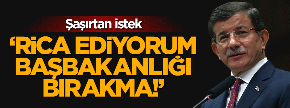Ahmet Davutoğlu'na 'Başbakanlığı bırakma' ricası