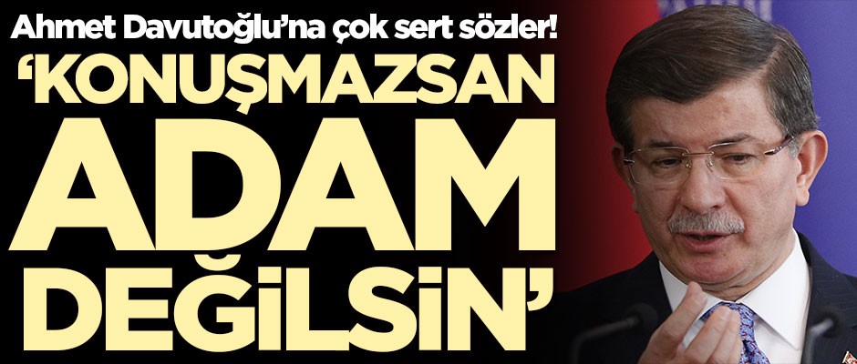 Ahmet Davutoğlu'na çok sert sözler! 'Konuşmazsan adam değilsin'