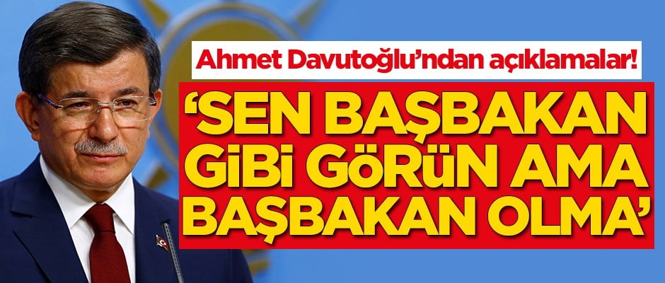 Ahmet Davutoğlu'ndan açıklamalar: Sen başbakan gibi görün ama başbakan olma