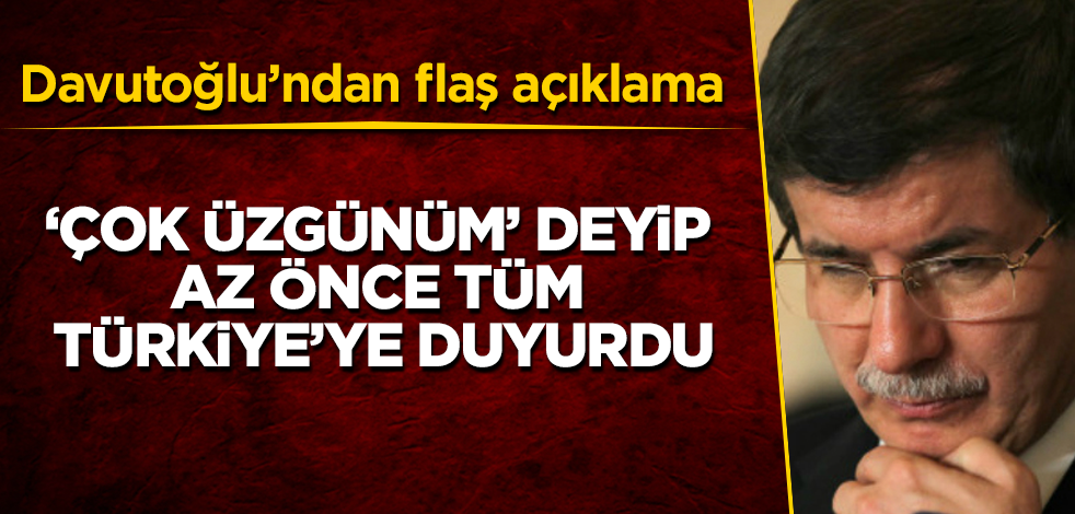 Ahmet Davutoğlu’ndan flaş açıklama! "Çok üzgünüm" deyip az önce tüm Türkiye’ye duyurdu