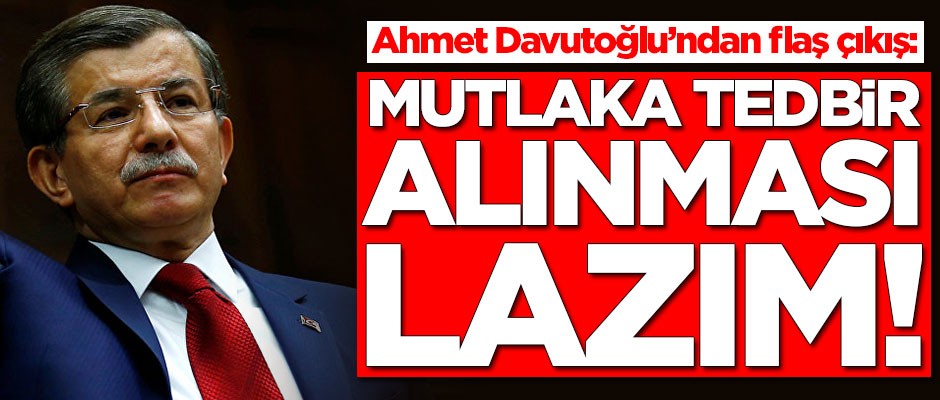 Ahmet Davutoğlu'ndan flaş çıkış: Mutlaka tedbir alınması lazım