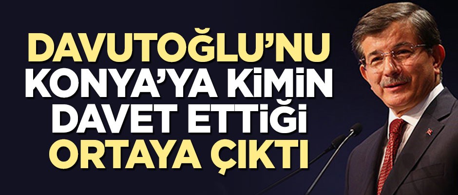Ahmet Davutoğlu’nu Konya’ya kimin davet ettiği ortaya çıktı