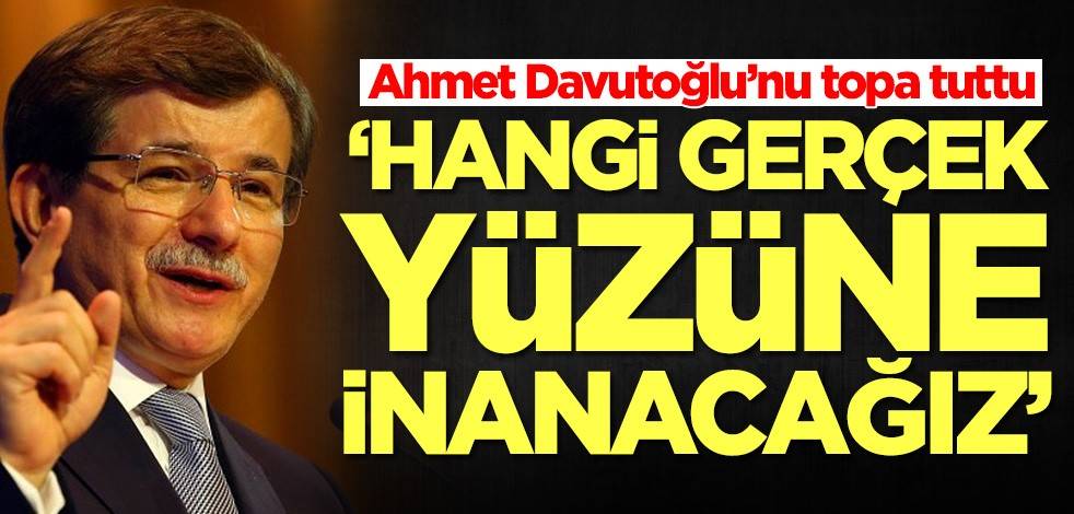 Ahmet Davutoğlu’nu topa tuttu: Hangi gerçek yüzüne inanacağız