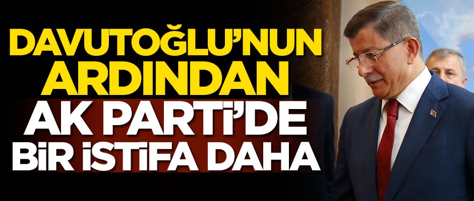 Ahmet Davutoğlu'nun ardından AK Parti'de bir istifa daha