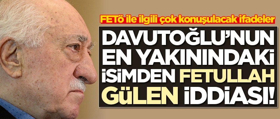 Ahmet Davutoğlu'nun en yakınındaki isimden çok konuşulacak FETÖ iddiası!