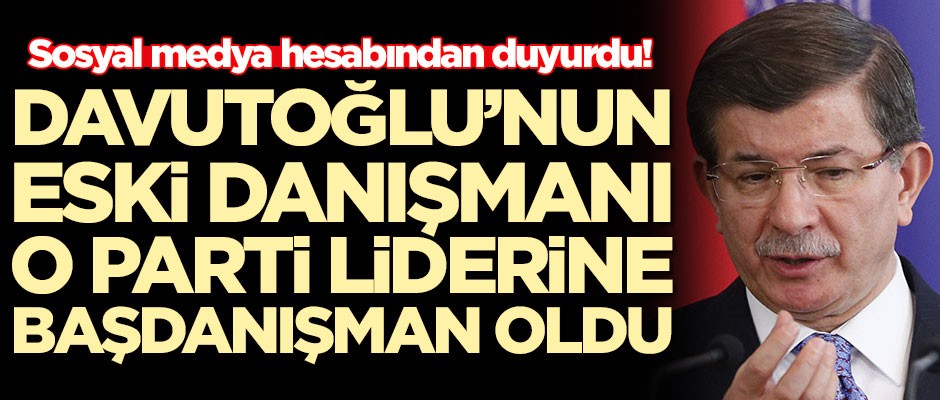 Ahmet Davutoğlu'nun eski danışmanı o parti liderine başdanışman oldu