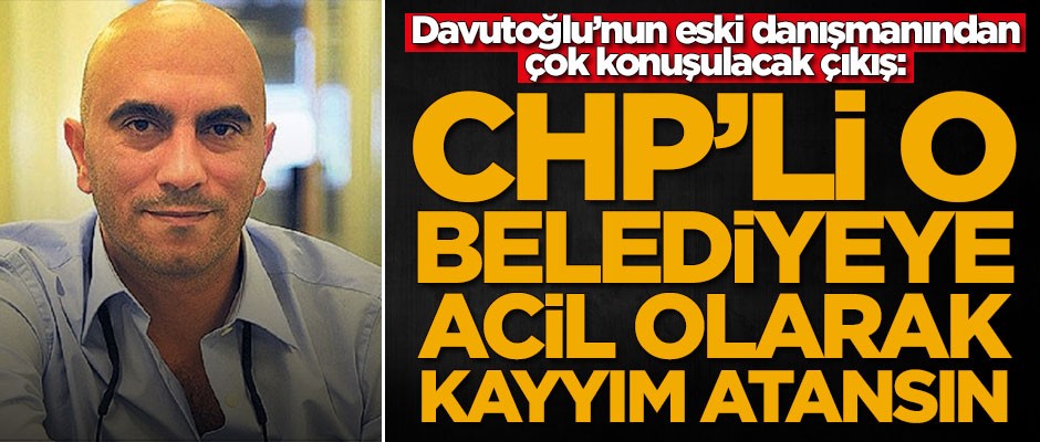 Ahmet Davutoğlu'nun eski danışmanından dikkat çeken çıkış: CHP'li o belediyeye kayyım atansın