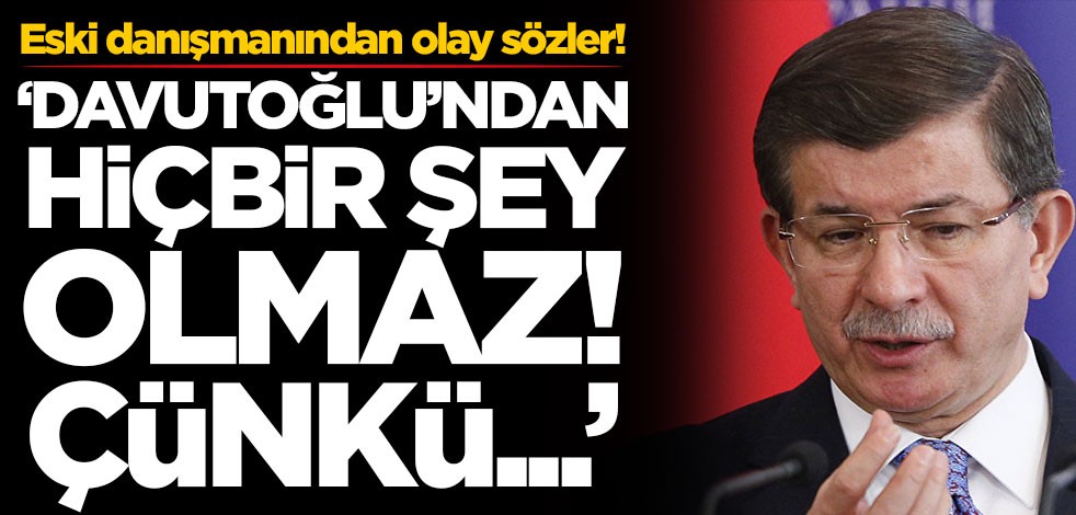 Ahmet Davutoğlu'nun eski danışmanından olay sözler: Davutoğlu'ndan hiçbir şey olmaz çünkü...