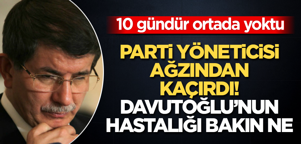 Ahmet Davutoğlu’nun hastalığı bakın ne! 10 gündür ortada yoktu! Parti yöneticisi ağzından kaçırdı
