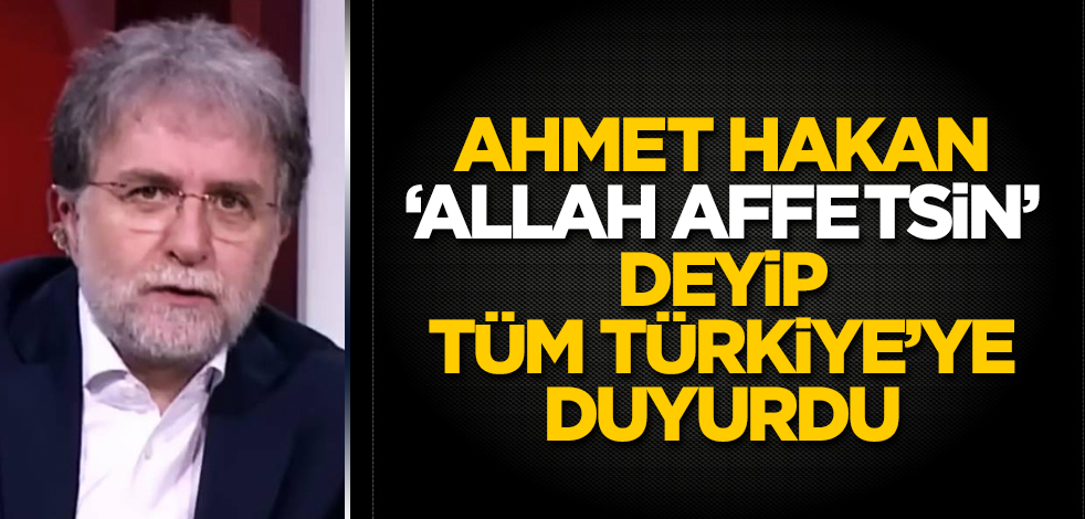 Ahmet Hakan, "Allah affetsin" deyip tüm Türkiye'ye duyurdu