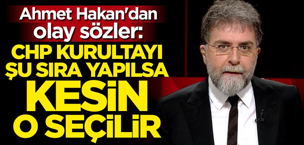 Ahmet Hakan: CHP kurultayı şu sıra yapılsa kesin o seçilir
