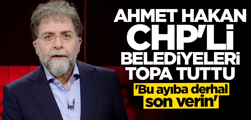 Ahmet Hakan CHP'li belediyeleri topa tuttu: Bu ayıba derhal son verin